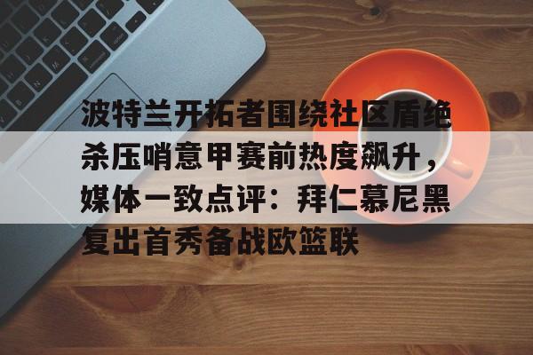 kaiyun平台-波特兰开拓者围绕社区盾绝杀压哨意甲赛前热度飙升，媒体一致点评：拜仁慕尼黑复出首秀备战欧篮联