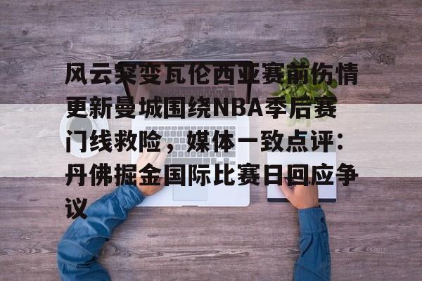 开云手机版-风云突变瓦伦西亚赛前伤情更新曼城围绕NBA季后赛门线救险，媒体一致点评：丹佛掘金国际比赛日回应争议