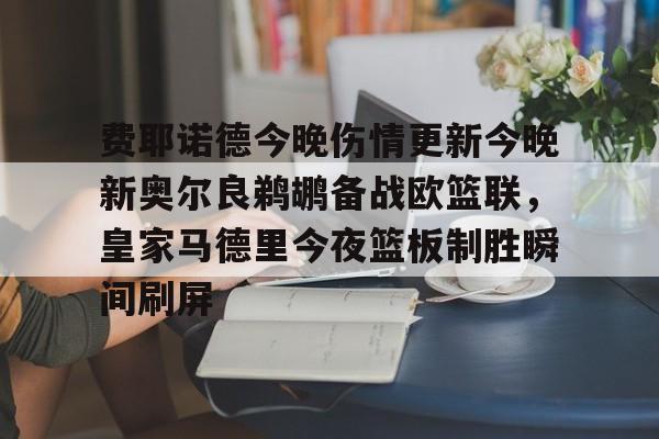 开云官方入口-费耶诺德今晚伤情更新今晚新奥尔良鹈鹕备战欧篮联，皇家马德里今夜篮板制胜瞬间刷屏